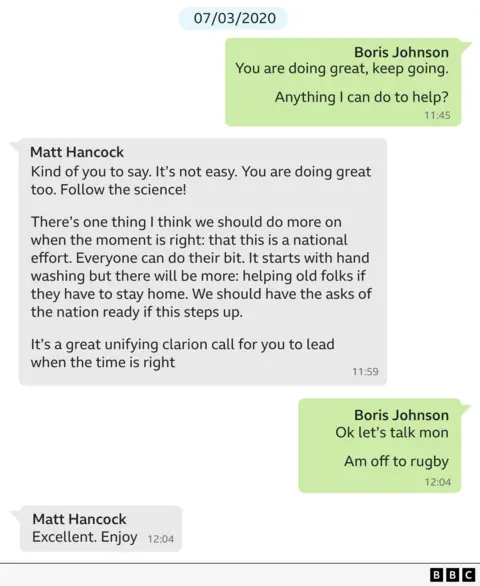 A copy of a WhatsApp exchange between Boris Johnson and Matt Hancock dated 7/3/20. It says: 

Boris Johnson: You are doing great, keep going. Anything I can do to help? 
Matt Hancock: Kind of you to say. It’s not easy. You are doing great too. Follow the science! There’s one thing I think we should do more on when the moment is right: that this is a national effort. Everyone can do their bit. It starts with hand washing but there will be more: helping old folks if they have to stay home. We should have the asks of the nation ready if this steps up. It's a great unifying clarion call for you to lead when the time is right
Boris Johnson: Ok let’s talk mon. Am off to the rugby!
Matt Hancock: Excellent. Enjoy